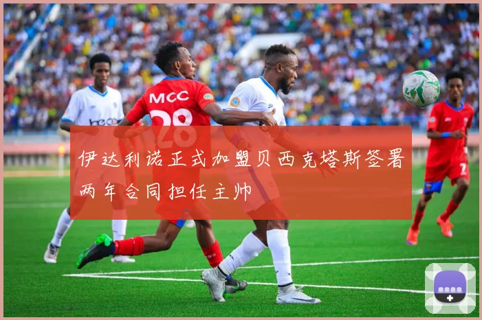 伊达利诺正式加盟贝西克塔斯签署两年合同担任主帅