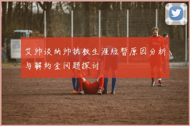 艾帅谈纳帅执教生涯短暂原因分析与解约金问题探讨