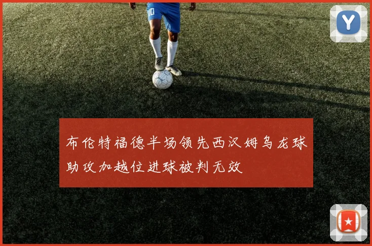 布伦特福德半场领先西汉姆乌龙球助攻加越位进球被判无效