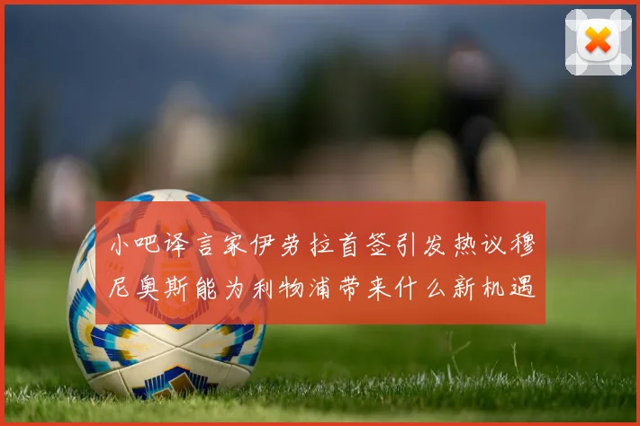 小吧译言家伊劳拉首签引发热议穆尼奥斯能为利物浦带来什么新机遇
