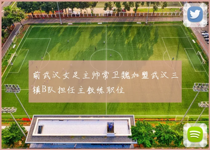 前武汉女足主帅常卫魏加盟武汉三镇B队担任主教练职位