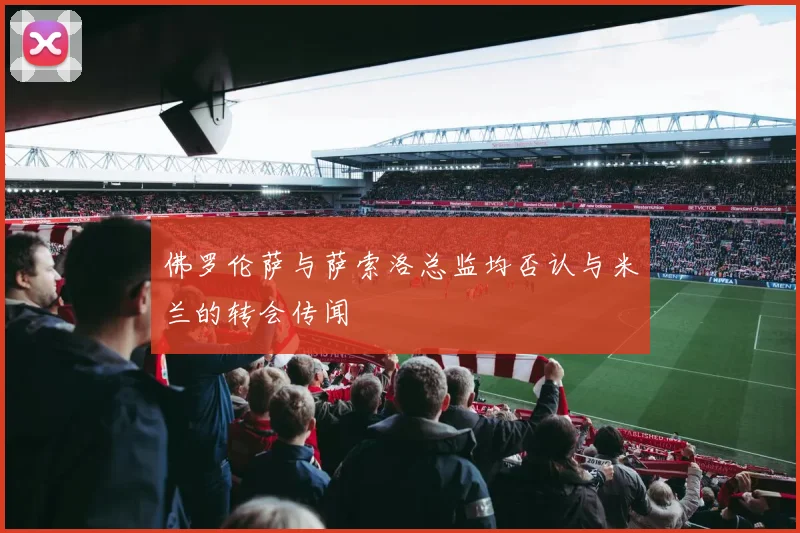 佛罗伦萨与萨索洛总监均否认与米兰的转会传闻