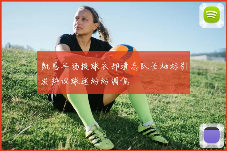 凯恩半场换球衣却遗忘队长袖标引发热议球迷纷纷调侃