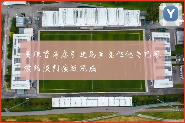 曼联曾考虑引进恩里克但他与巴黎续约谈判接近完成