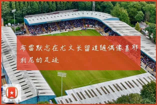布雷默志在尤文长留追随偶像基耶利尼的足迹