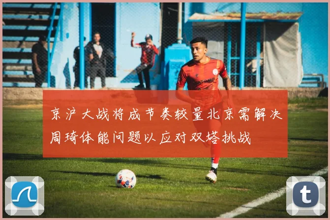 京沪大战将成节奏较量北京需解决周琦体能问题以应对双塔挑战