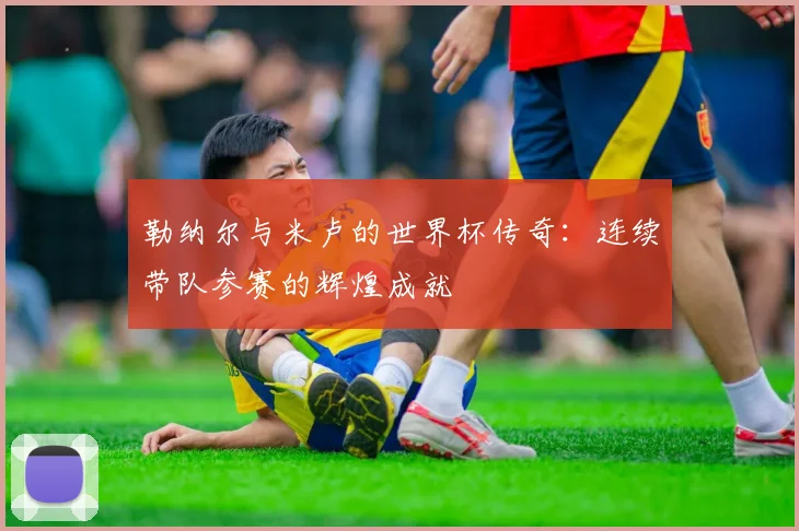 勒纳尔与米卢的世界杯传奇：连续带队参赛的辉煌成就