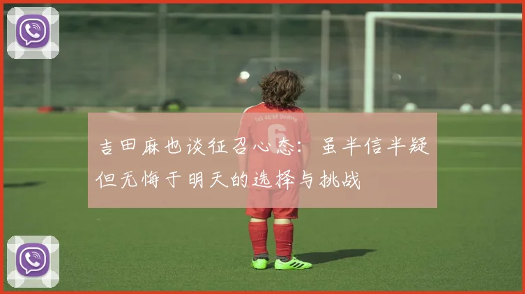 吉田麻也谈征召心态：虽半信半疑但无悔于明天的选择与挑战