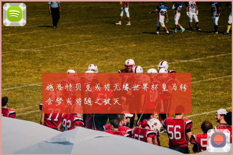 施洛特贝克或将无缘世界杯皇马转会梦或将随之破灭