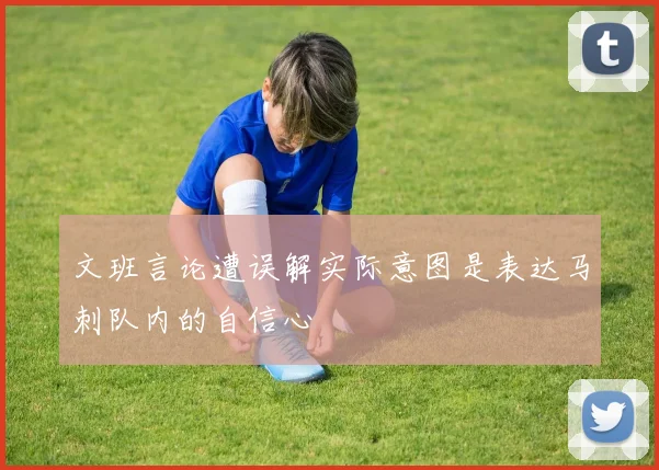 文班言论遭误解实际意图是表达马刺队内的自信心