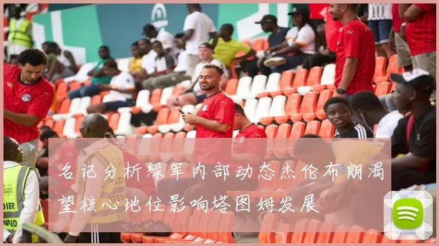 名记分析绿军内部动态杰伦布朗渴望核心地位影响塔图姆发展