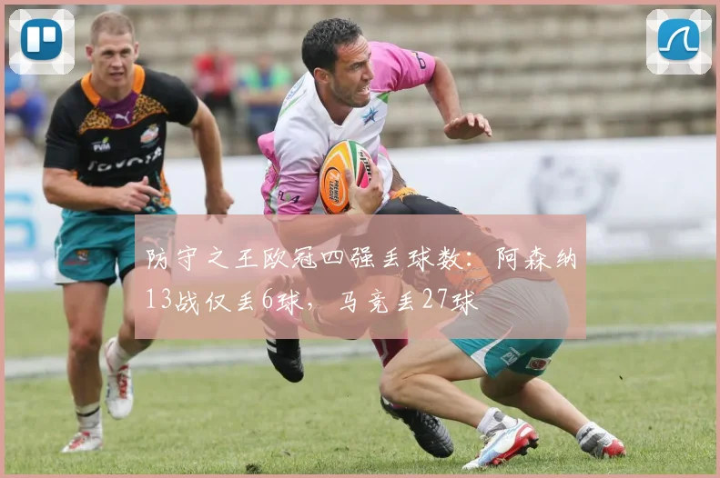 防守之王欧冠四强丢球数：阿森纳13战仅丢6球，马竞丢27球