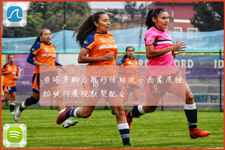 劳塔罗脚后跟妙传助攻小西蒙尼轻松破门展现默契配合