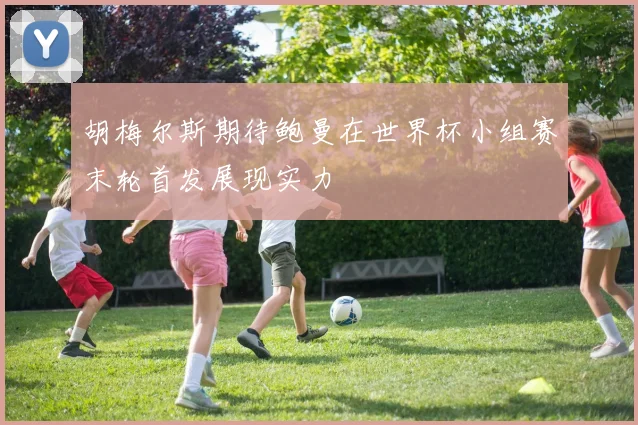 胡梅尔斯期待鲍曼在世界杯小组赛末轮首发展现实力