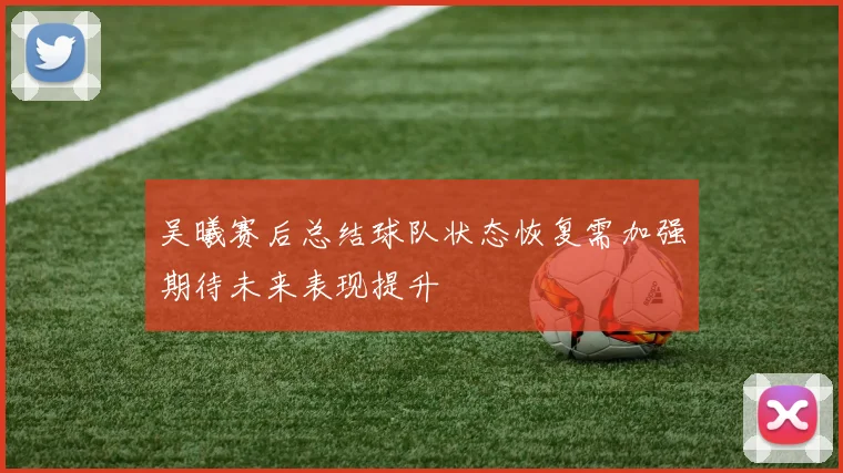 吴曦赛后总结球队状态恢复需加强期待未来表现提升