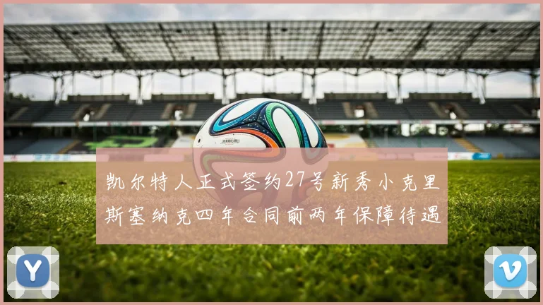 凯尔特人正式签约27号新秀小克里斯塞纳克四年合同前两年保障待遇明确