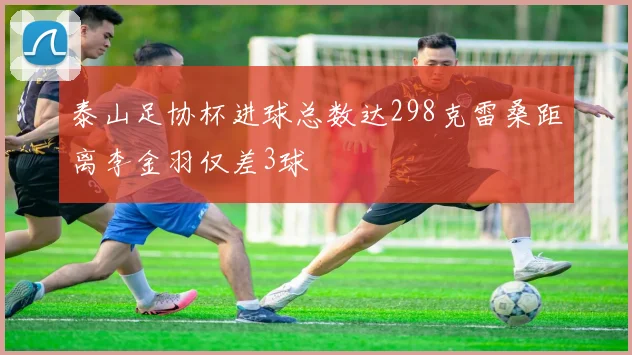 泰山足协杯进球总数达298克雷桑距离李金羽仅差3球