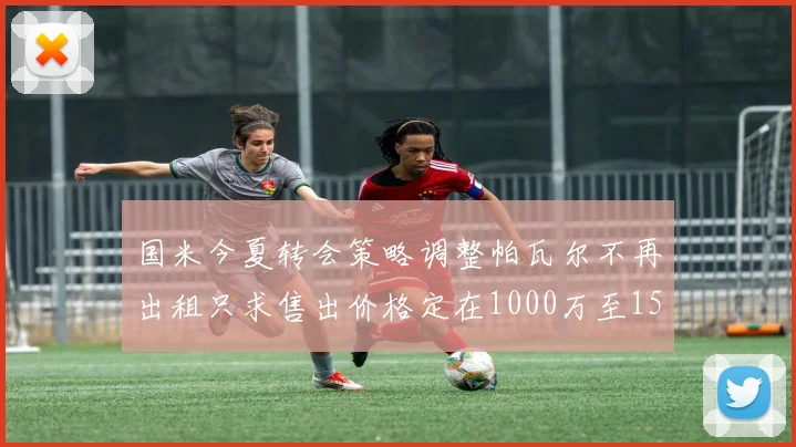 国米今夏转会策略调整帕瓦尔不再出租只求售出价格定在1000万至1500万欧