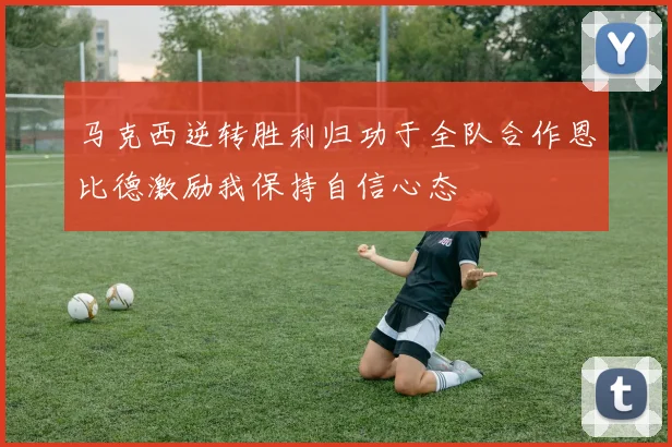 马克西逆转胜利归功于全队合作恩比德激励我保持自信心态