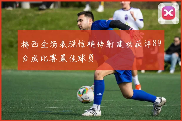 梅西全场表现惊艳传射建功获评89分成比赛最佳球员