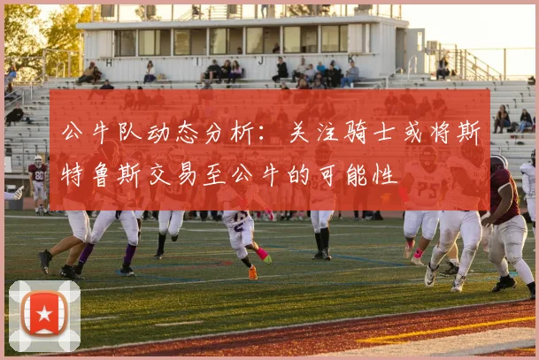 公牛队动态分析：关注骑士或将斯特鲁斯交易至公牛的可能性