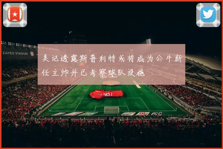 美记透露斯普利特或将成为公牛新任主帅并已考察球队设施
