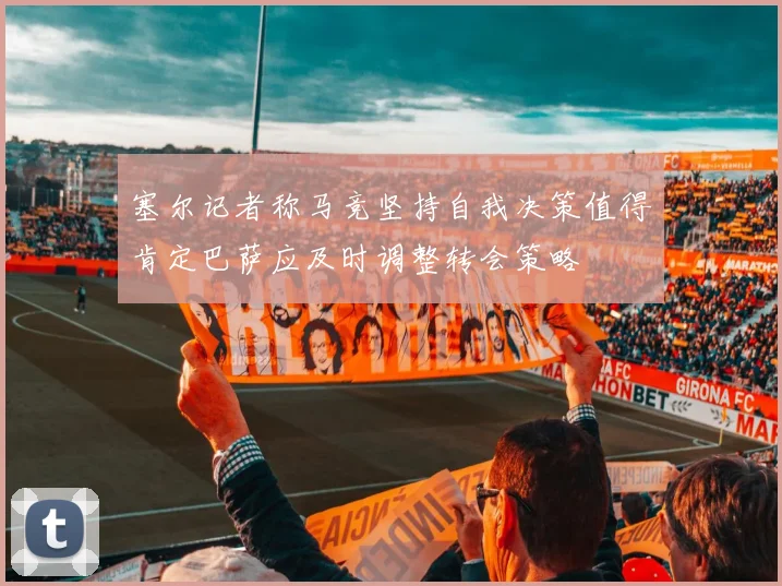 塞尔记者称马竞坚持自我决策值得肯定巴萨应及时调整转会策略
